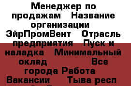 Менеджер по продажам › Название организации ­ ЭйрПромВент › Отрасль предприятия ­ Пуск и наладка › Минимальный оклад ­ 120 000 - Все города Работа » Вакансии   . Тыва респ.,Ак-Довурак г.